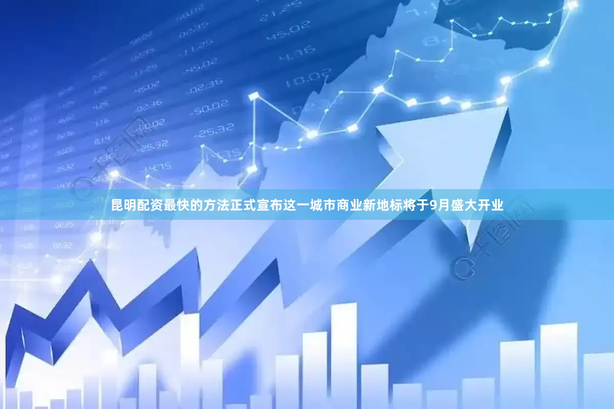 昆明配资最快的方法正式宣布这一城市商业新地标将于9月盛大开业
