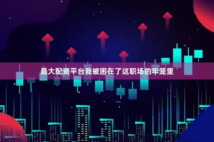 最大配资平台我被困在了这职场的牢笼里