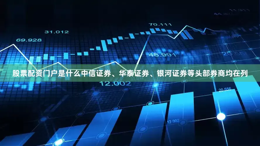 股票配资门户是什么中信证券、华泰证券、银河证券等头部券商均在列