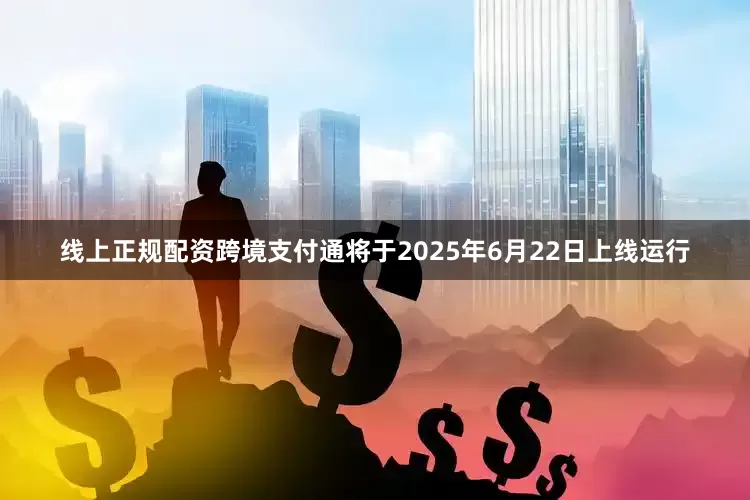线上正规配资跨境支付通将于2025年6月22日上线运行