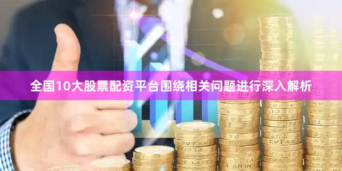 全国10大股票配资平台围绕相关问题进行深入解析