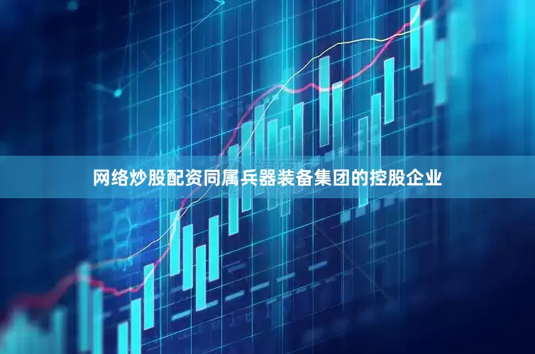网络炒股配资同属兵器装备集团的控股企业