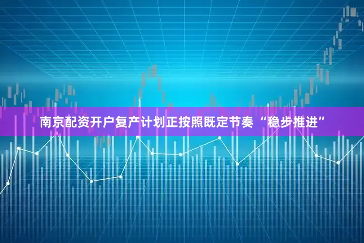 南京配资开户复产计划正按照既定节奏 “稳步推进”