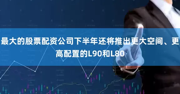 最大的股票配资公司下半年还将推出更大空间、更高配置的L90和L80
