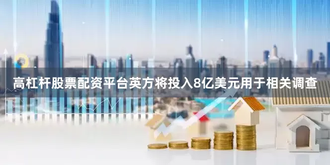 高杠杆股票配资平台英方将投入8亿美元用于相关调查