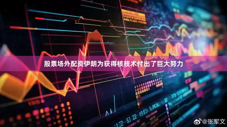 股票场外配资伊朗为获得核技术付出了巨大努力