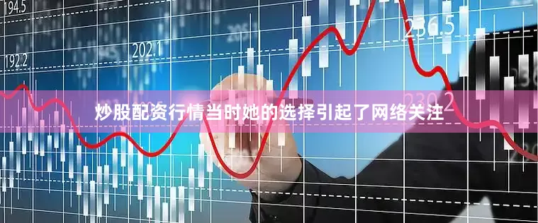 炒股配资行情当时她的选择引起了网络关注