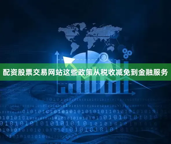 配资股票交易网站这些政策从税收减免到金融服务