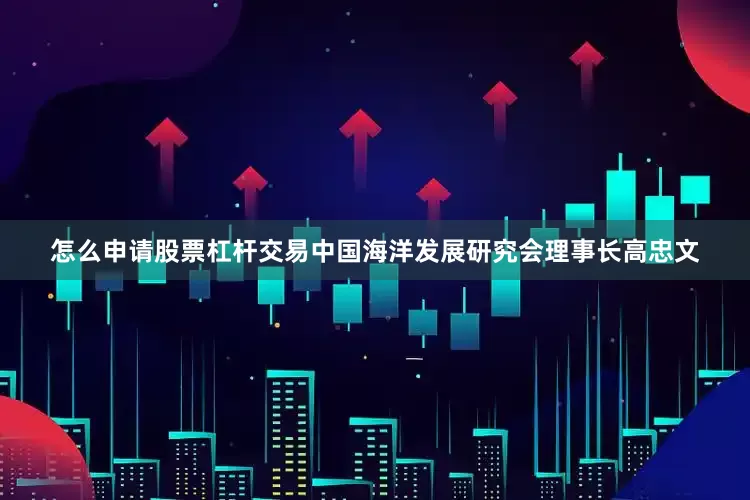 怎么申请股票杠杆交易中国海洋发展研究会理事长高忠文