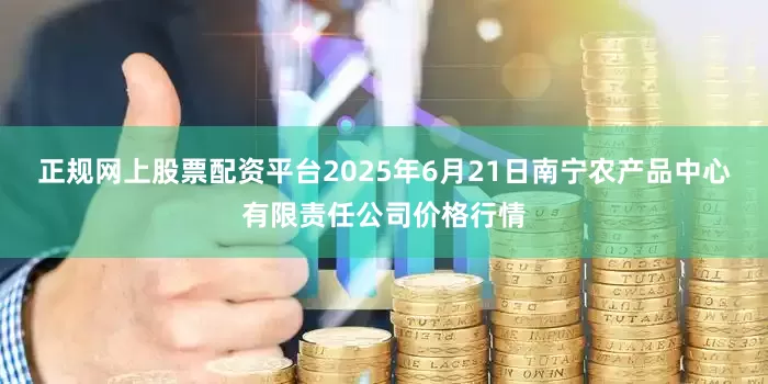 正规网上股票配资平台2025年6月21日南宁农产品中心有限责任公司价格行情