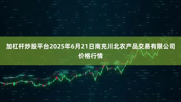 加杠杆炒股平台2025年6月21日南充川北农产品交易有限公司价格行情