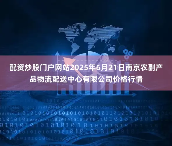 配资炒股门户网站2025年6月21日南京农副产品物流配送中心有限公司价格行情