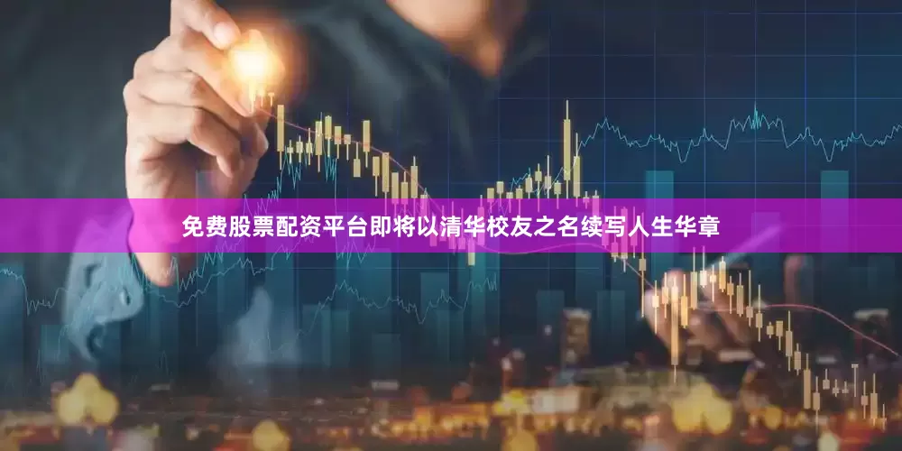 免费股票配资平台即将以清华校友之名续写人生华章