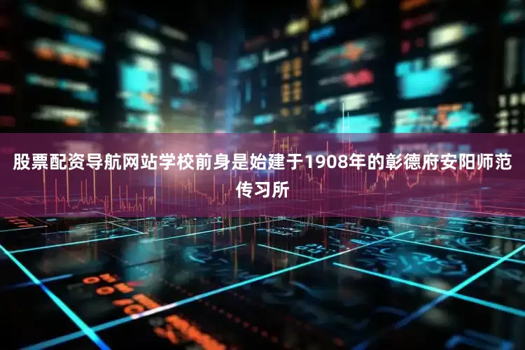 股票配资导航网站学校前身是始建于1908年的彰德府安阳师范传习所