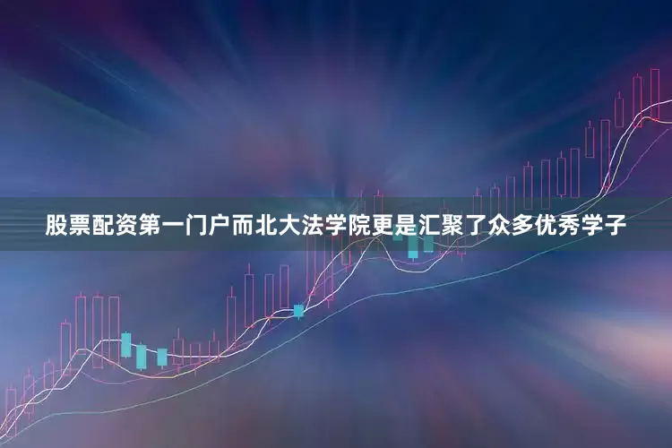 股票配资第一门户而北大法学院更是汇聚了众多优秀学子