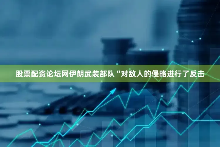 股票配资论坛网伊朗武装部队“对敌人的侵略进行了反击
