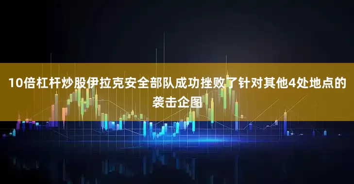 10倍杠杆炒股伊拉克安全部队成功挫败了针对其他4处地点的袭击企图