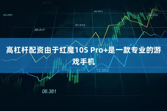 高杠杆配资由于红魔10S Pro+是一款专业的游戏手机