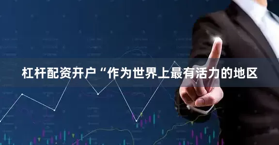 杠杆配资开户“作为世界上最有活力的地区