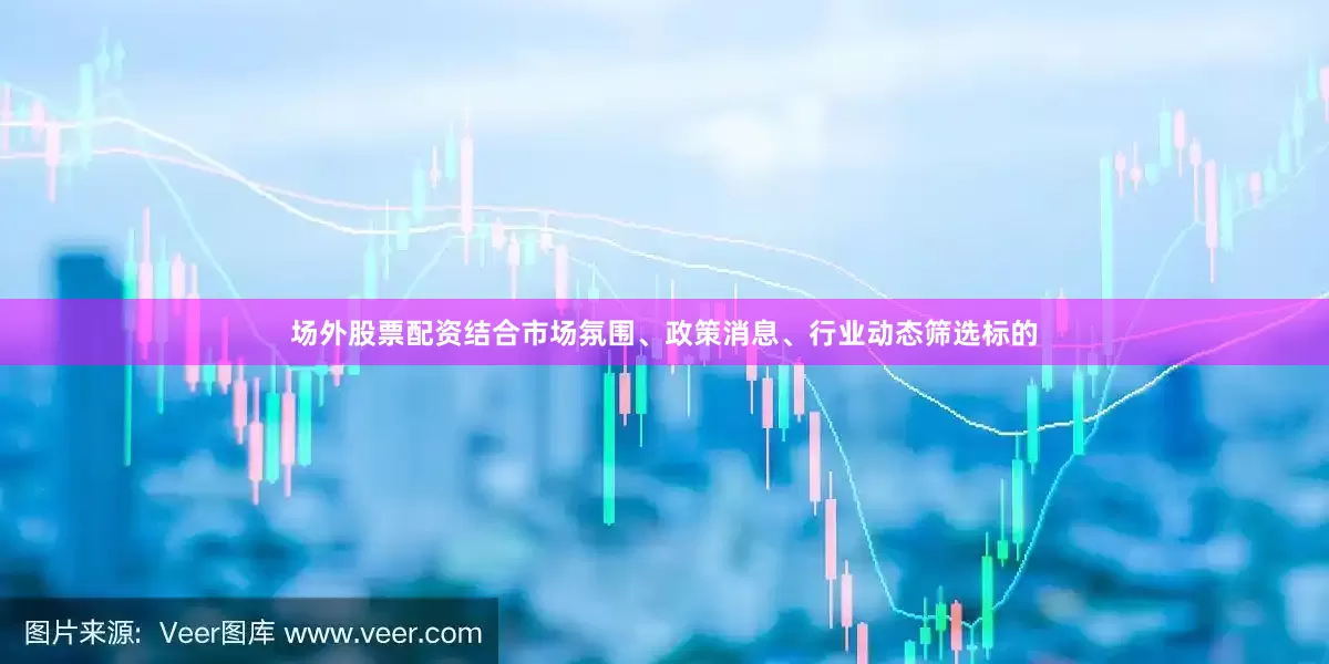 场外股票配资结合市场氛围、政策消息、行业动态筛选标的