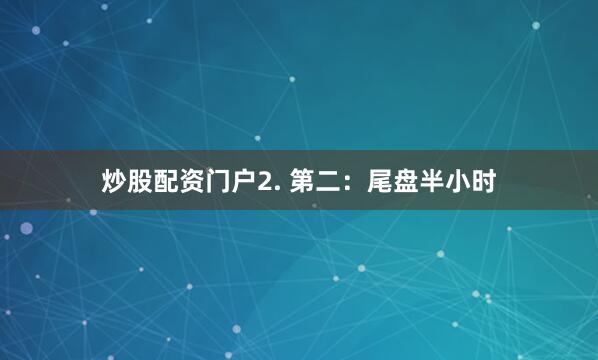 炒股配资门户2. 第二：尾盘半小时