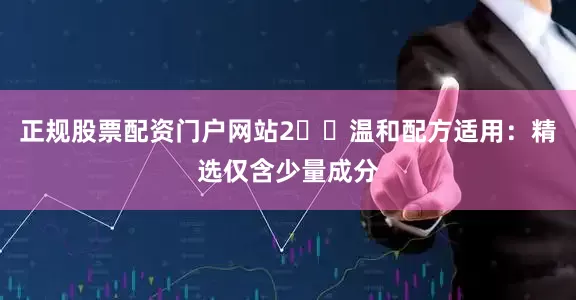 正规股票配资门户网站2️⃣温和配方适用：精选仅含少量成分
