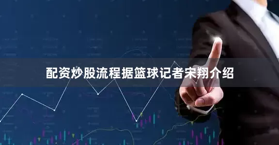 配资炒股流程　　据篮球记者宋翔介绍