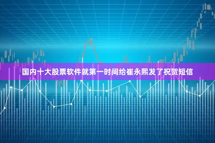 国内十大股票软件就第一时间给崔永熙发了祝贺短信