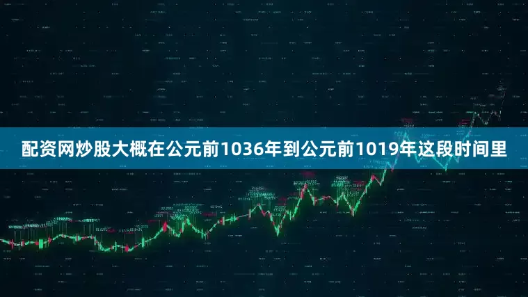 配资网炒股大概在公元前1036年到公元前1019年这段时间里