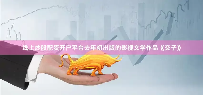 线上炒股配资开户平台去年初出版的影视文学作品《交子》