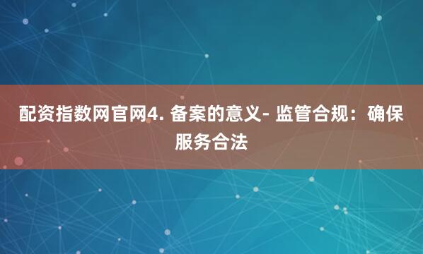 配资指数网官网4. 备案的意义- 监管合规：确保服务合法