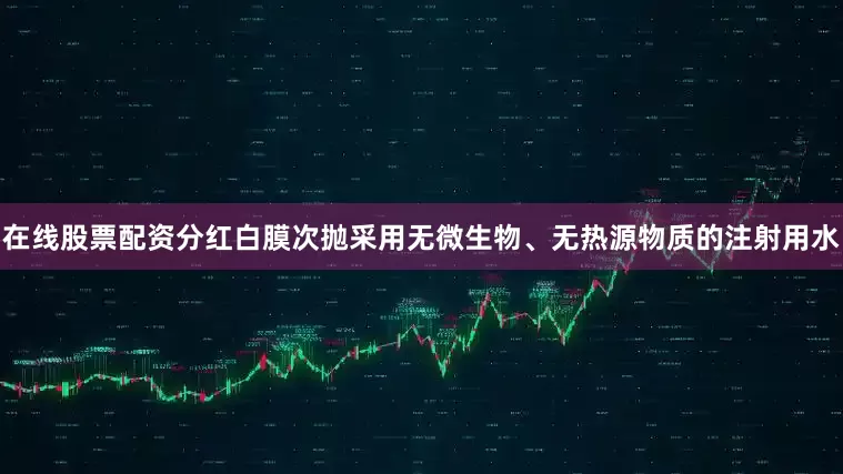 在线股票配资分红白膜次抛采用无微生物、无热源物质的注射用水
