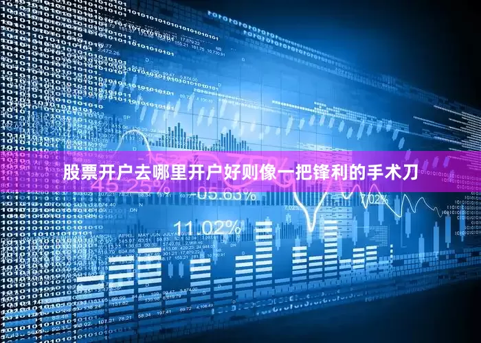 股票开户去哪里开户好则像一把锋利的手术刀
