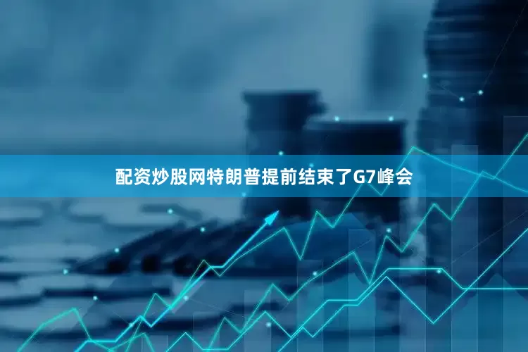配资炒股网特朗普提前结束了G7峰会