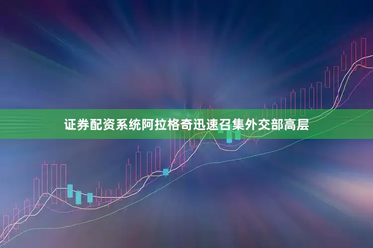 证券配资系统阿拉格奇迅速召集外交部高层