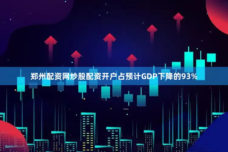郑州配资网炒股配资开户占预计GDP下降的93%