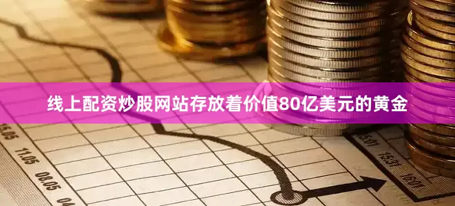 线上配资炒股网站存放着价值80亿美元的黄金