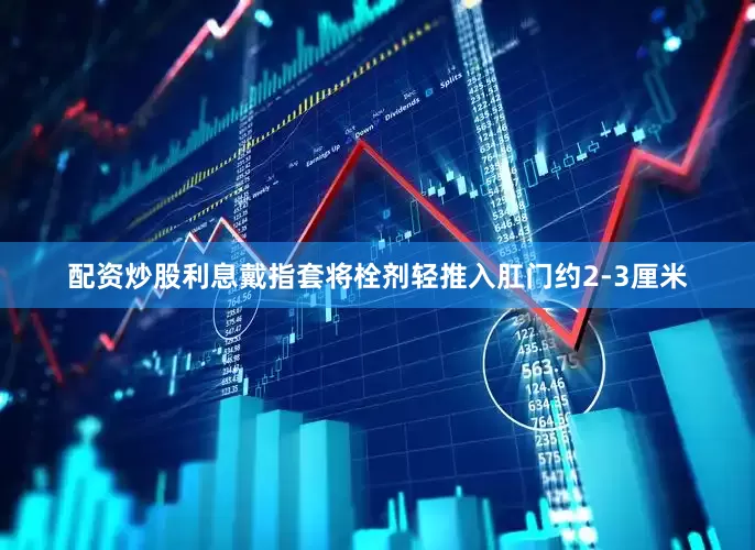 配资炒股利息戴指套将栓剂轻推入肛门约2-3厘米