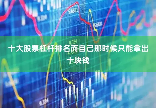 十大股票杠杆排名而自己那时候只能拿出十块钱