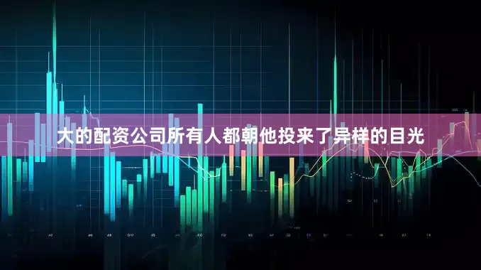 大的配资公司所有人都朝他投来了异样的目光