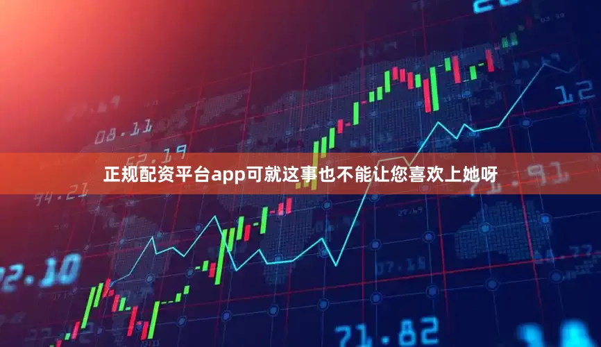 正规配资平台app可就这事也不能让您喜欢上她呀