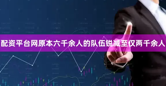 配资平台网原本六千余人的队伍锐减至仅两千余人