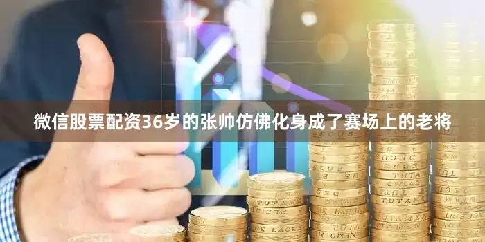 微信股票配资36岁的张帅仿佛化身成了赛场上的老将