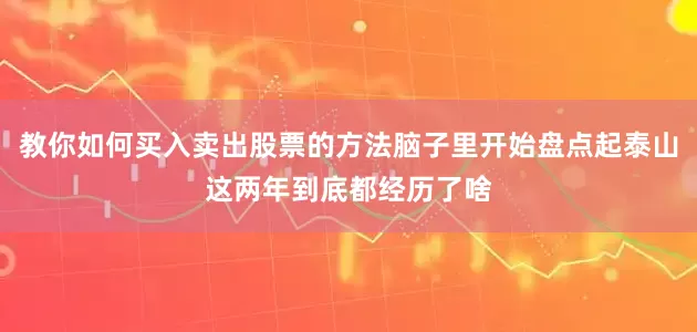 教你如何买入卖出股票的方法脑子里开始盘点起泰山这两年到底都经历了啥