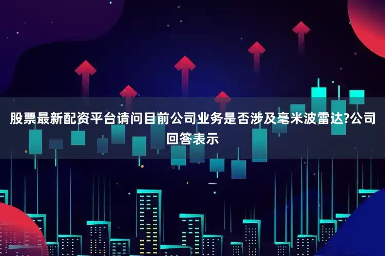 股票最新配资平台请问目前公司业务是否涉及毫米波雷达?公司回答表示