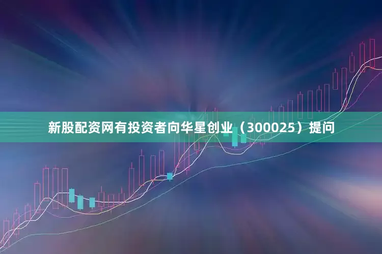 新股配资网有投资者向华星创业（300025）提问