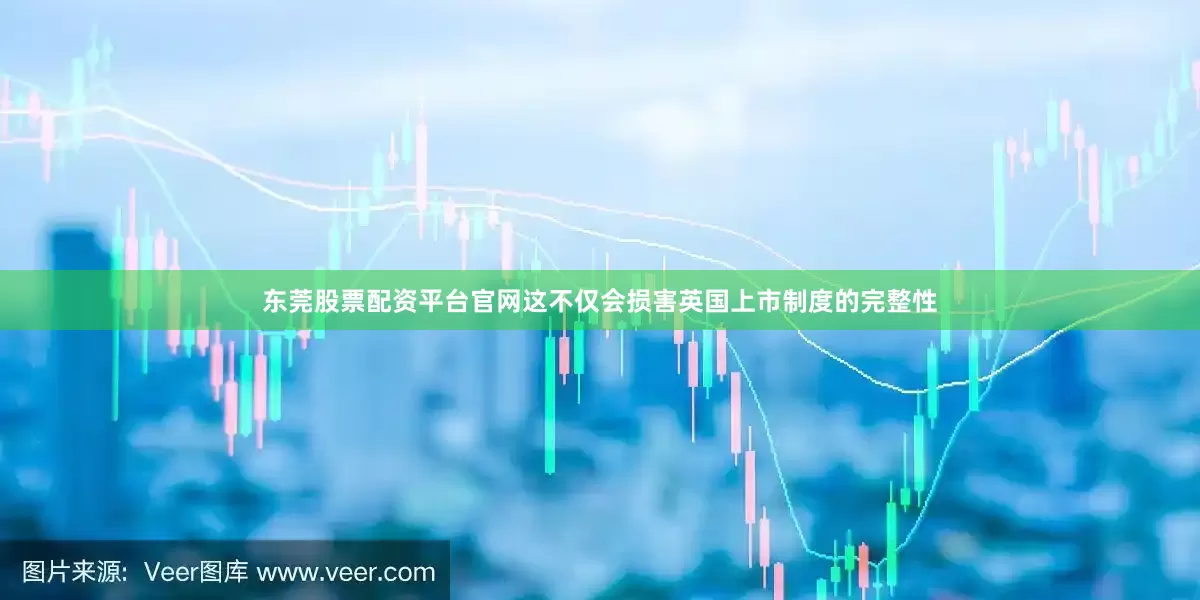 东莞股票配资平台官网这不仅会损害英国上市制度的完整性