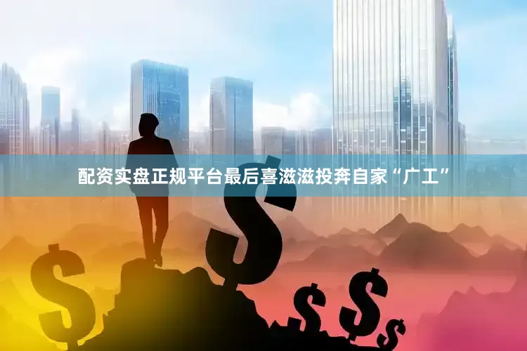 配资实盘正规平台最后喜滋滋投奔自家“广工”