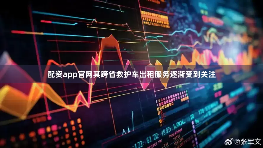 配资app官网其跨省救护车出租服务逐渐受到关注
