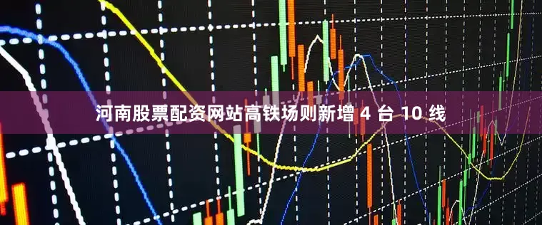 河南股票配资网站高铁场则新增 4 台 10 线